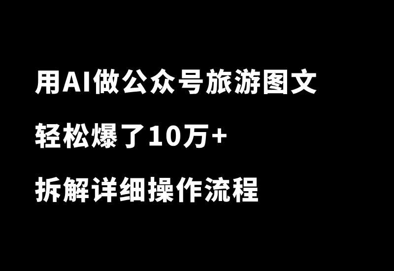 真猛！用AI做公众号旅游图文，又爆了10万+！拆解详细操作流程-小懒资源
