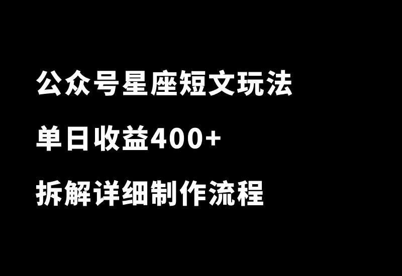 公众号星座短文玩法，流量炸裂！单日收益400+，拆解详细制作流程-小懒资源