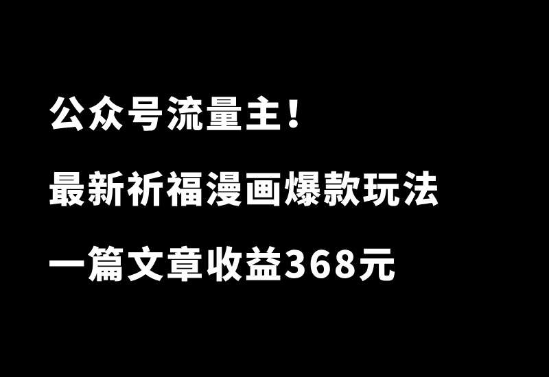 公众号祈福漫画爆款玩法，单篇文章收益368，拆解详细制作流程-小懒资源