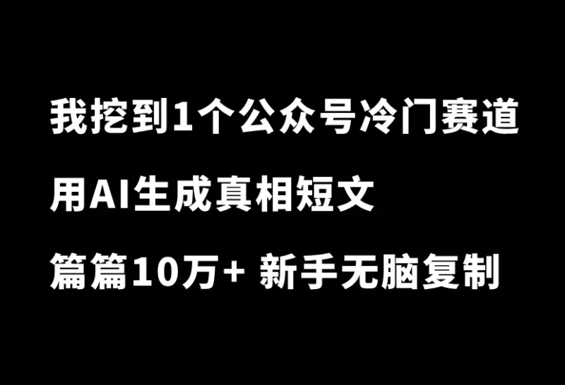 太绝了！我挖到一个公众号冷门赛道！用AI生成300字真相短文，篇篇10万+，新手无脑复制就行-小懒资源